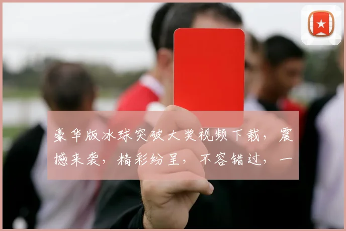 豪华版冰球突破大奖视频下载，震撼来袭，精彩纷呈，不容错过，一键下载，享受极致视听盛宴