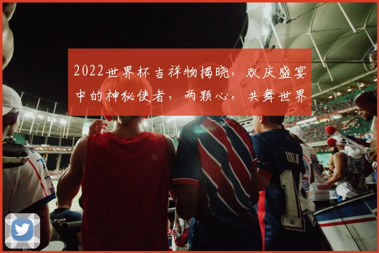 2022世界杯吉祥物揭晓，欢庆盛宴中的神秘使者，两颗心，共舞世界杯