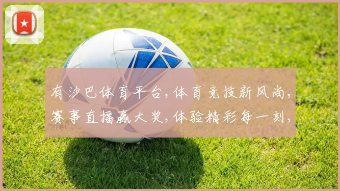 有沙巴体育平台,体育竞技新风尚,赛事直播赢大奖,体验精彩每一刻,享受乐趣无穷。