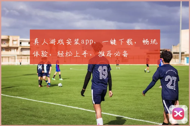 真人游戏安装app，一键下载，畅玩体验，轻松上手，推荐必备