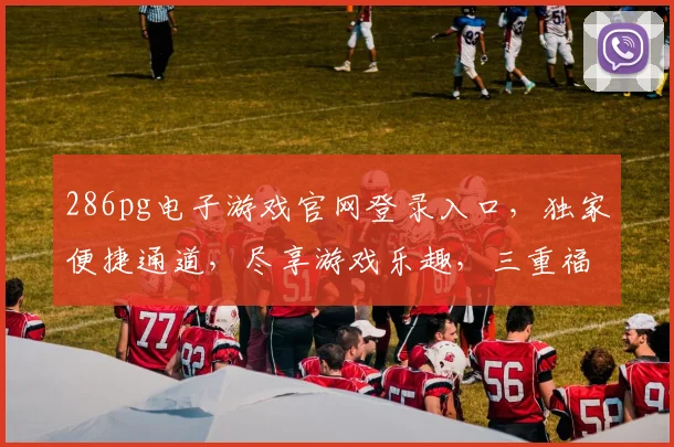 286pg电子游戏官网登录入口，独家便捷通道，尽享游戏乐趣，三重福利惊喜来袭