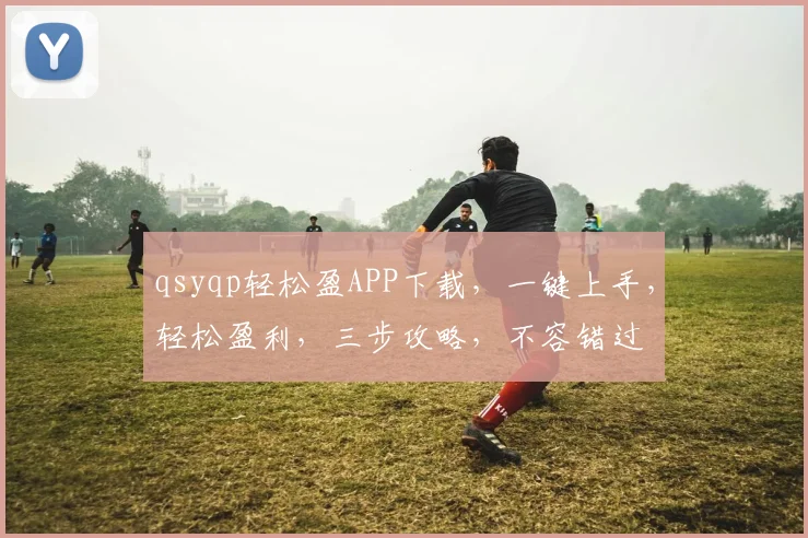 qsyqp轻松盈APP下载，一键上手，轻松盈利，三步攻略，不容错过