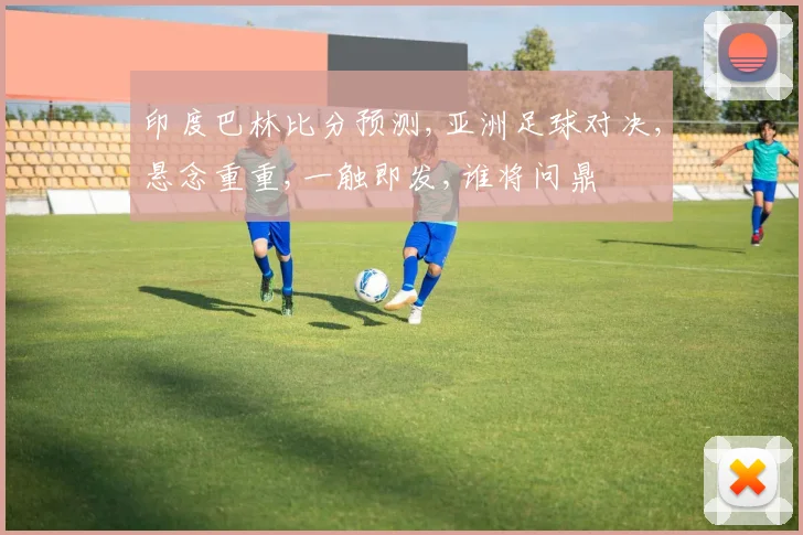 印度巴林比分预测,亚洲足球对决,悬念重重,一触即发,谁将问鼎