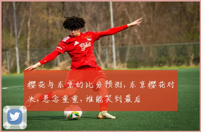 樱花与东京的比分预测,东京樱花对决,悬念重重,谁能笑到最后