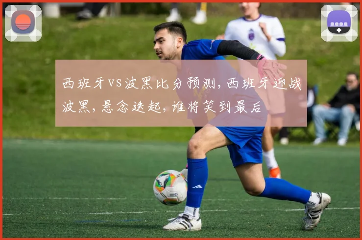 西班牙vs波黑比分预测,西班牙迎战波黑,悬念迭起,谁将笑到最后
