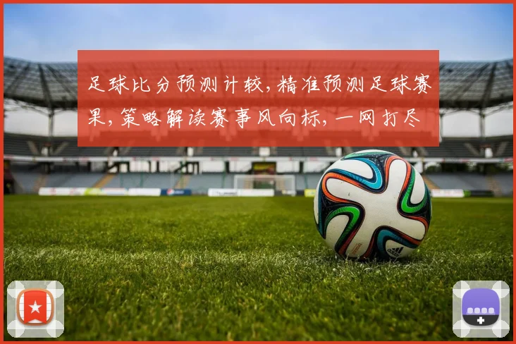 足球比分预测计较,精准预测足球赛果,策略解读赛事风向标,一网打尽。