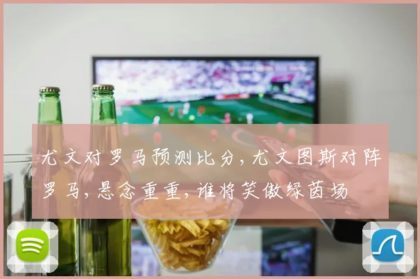 尤文对罗马预测比分,尤文图斯对阵罗马,悬念重重,谁将笑傲绿茵场