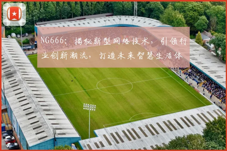 NG666：揭秘新型网络技术，引领行业创新潮流，打造未来智慧生活体验