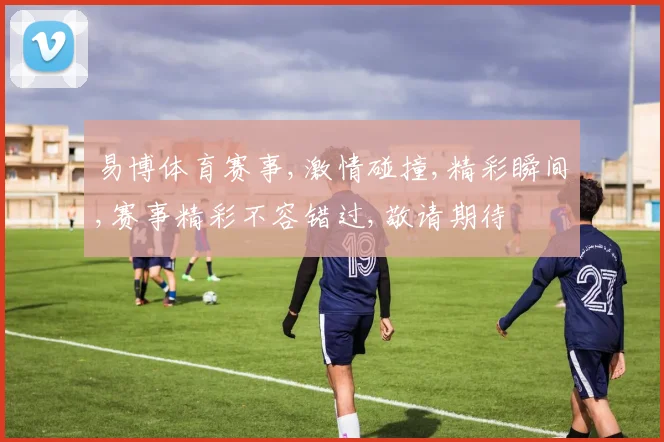 易博体育赛事,激情碰撞,精彩瞬间,赛事精彩不容错过,敬请期待