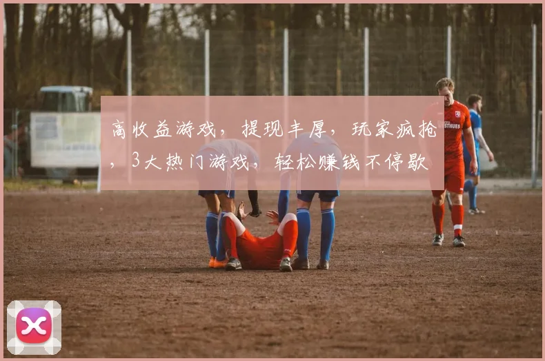 高收益游戏，提现丰厚，玩家疯抢，3大热门游戏，轻松赚钱不停歇