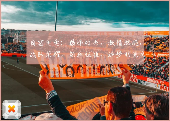 南宫电竞：巅峰对决，激情燃烧，战队荣耀，热血征程，逐梦电竞之路